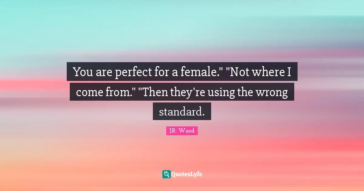 You are perfect for a female." "Not where I come from." "Then they're using the wrong standard.