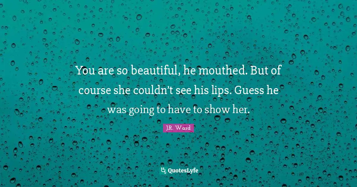 You are so beautiful, he mouthed. But of course she couldn’t see his lips. Guess he was going to have to show her.