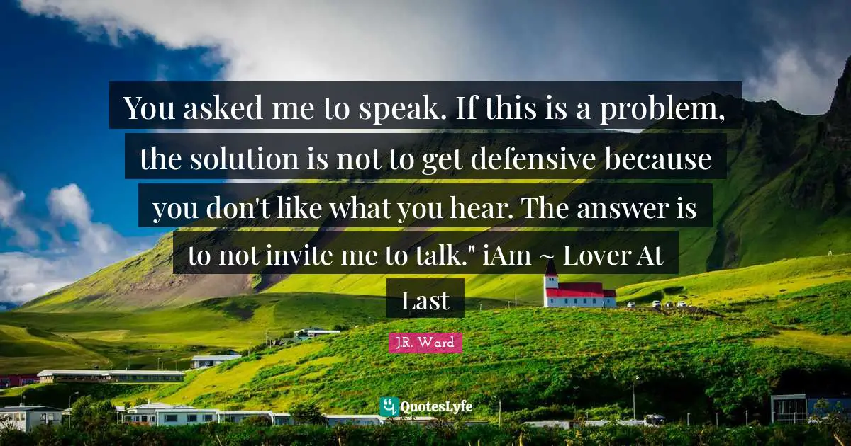 You asked me to speak. If this is a problem, the solution is not to get defensive because you don't like what you hear. The answer is to not invite me to talk." iAm ~ Lover At Last