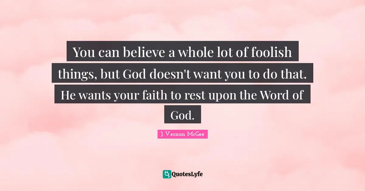 Foolish Quotes: "You can believe a whole lot of foolish things, but God doesn't want you to do that. He wants your faith to rest upon the Word of God."