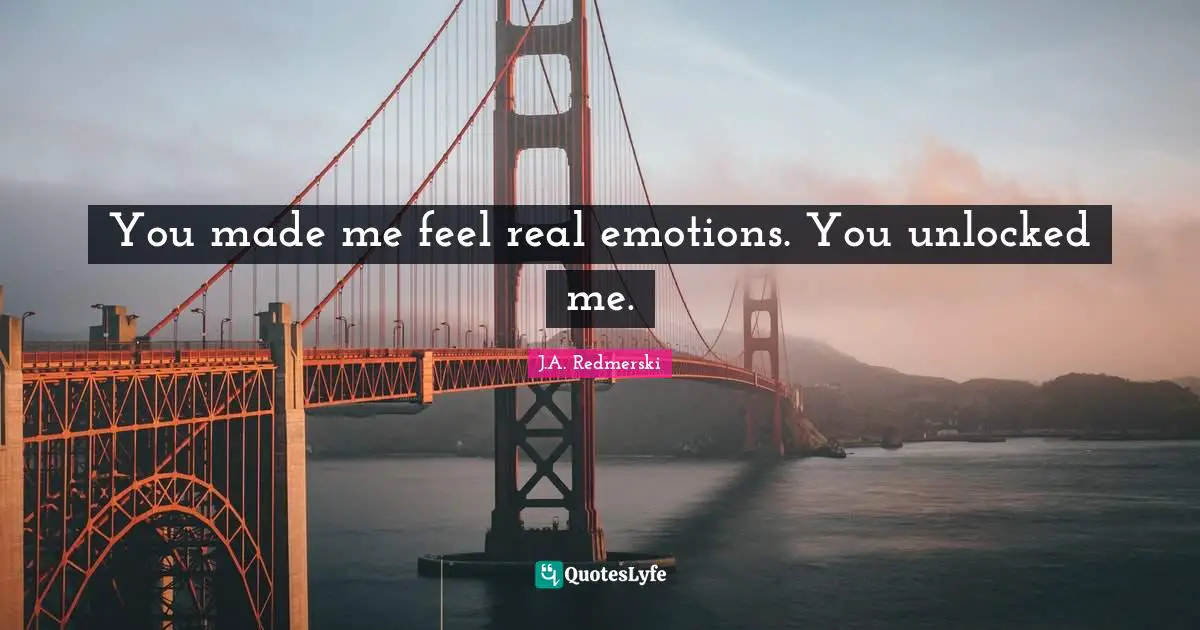 You made me feel real emotions. You unlocked me.