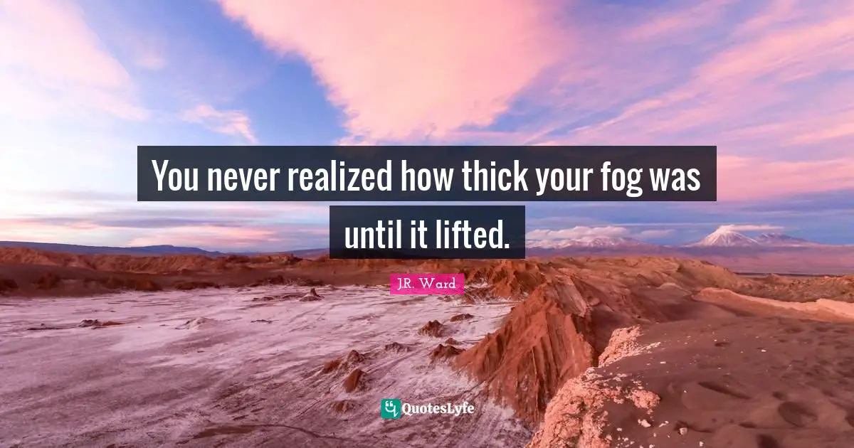 You never realized how thick your fog was until it lifted.... Quote by ...