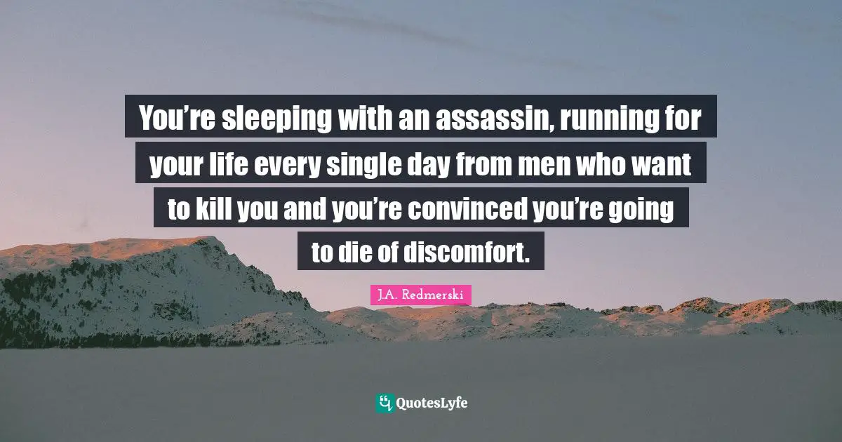 You’re sleeping with an assassin, running for your life every single day from men who want to kill you and you’re convinced you’re going to die of discomfort.