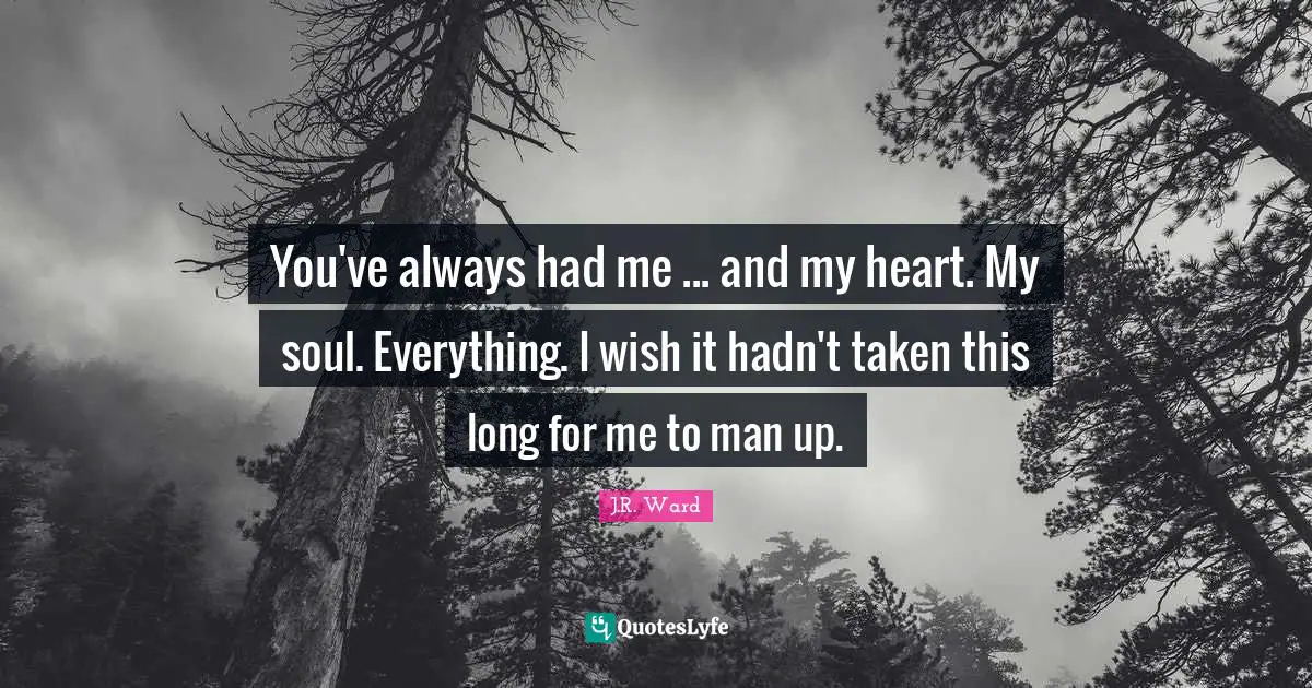 You've always had me ... and my heart. My soul. Everything. I wish it hadn't taken this long for me to man up.