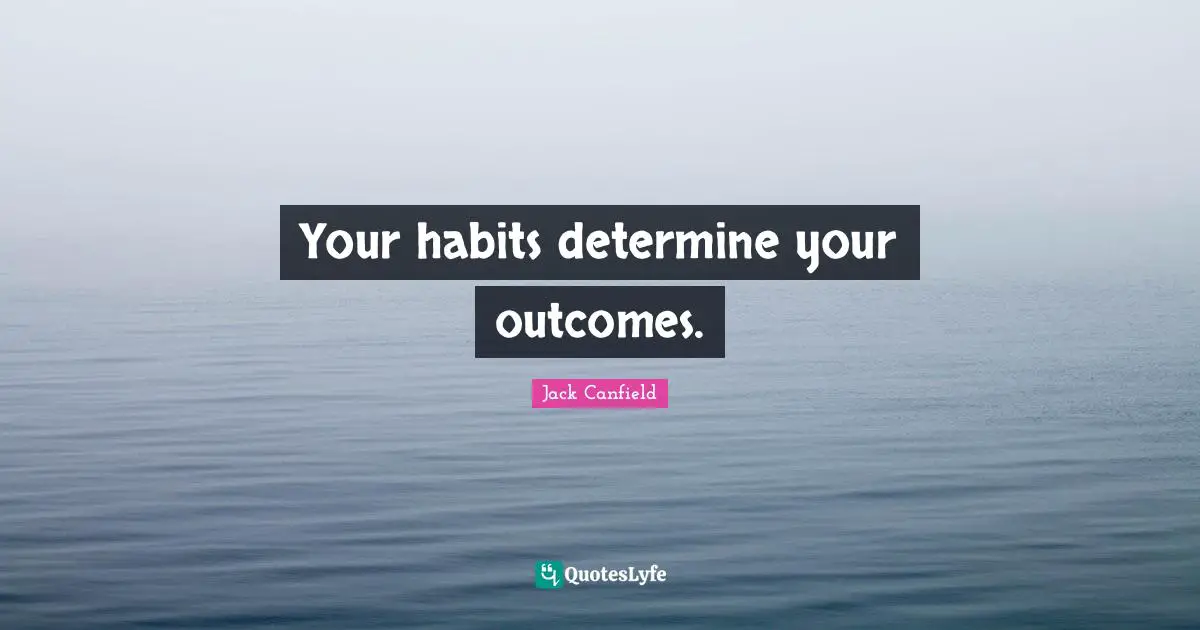Your habits determine your outcomes.
