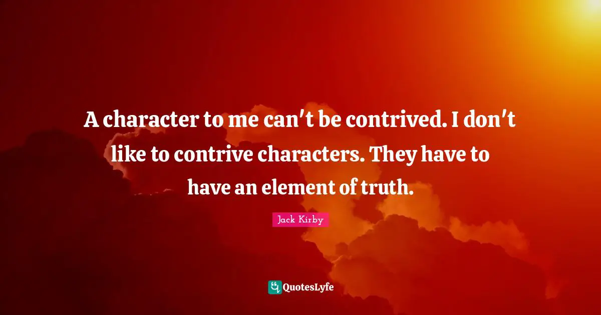 A character to me can't be contrived. I don't like to contrive characters. They have to have an element of truth.