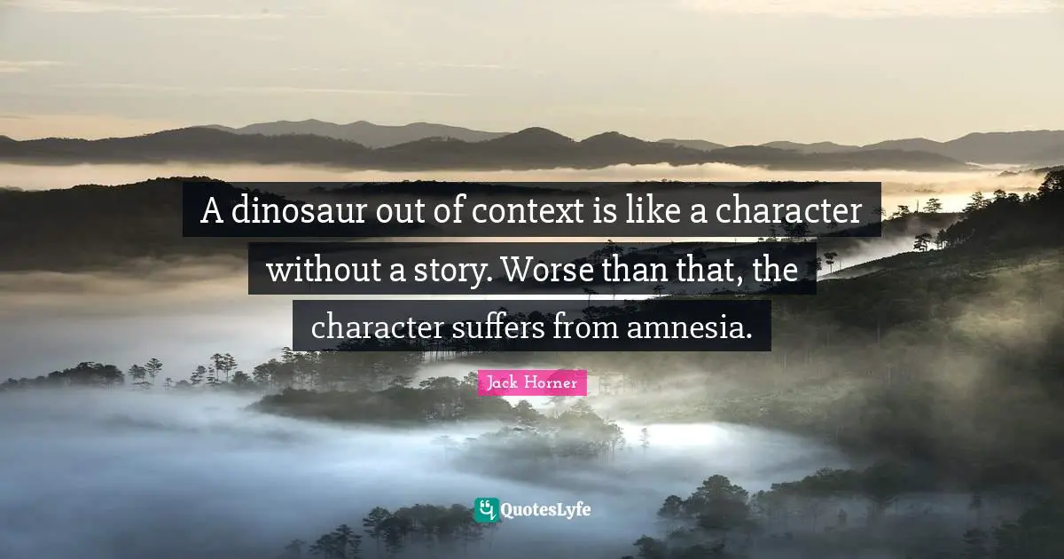Of Context Quotes: "A dinosaur out of context is like a character without a story. Worse than that, the character suffers from amnesia."