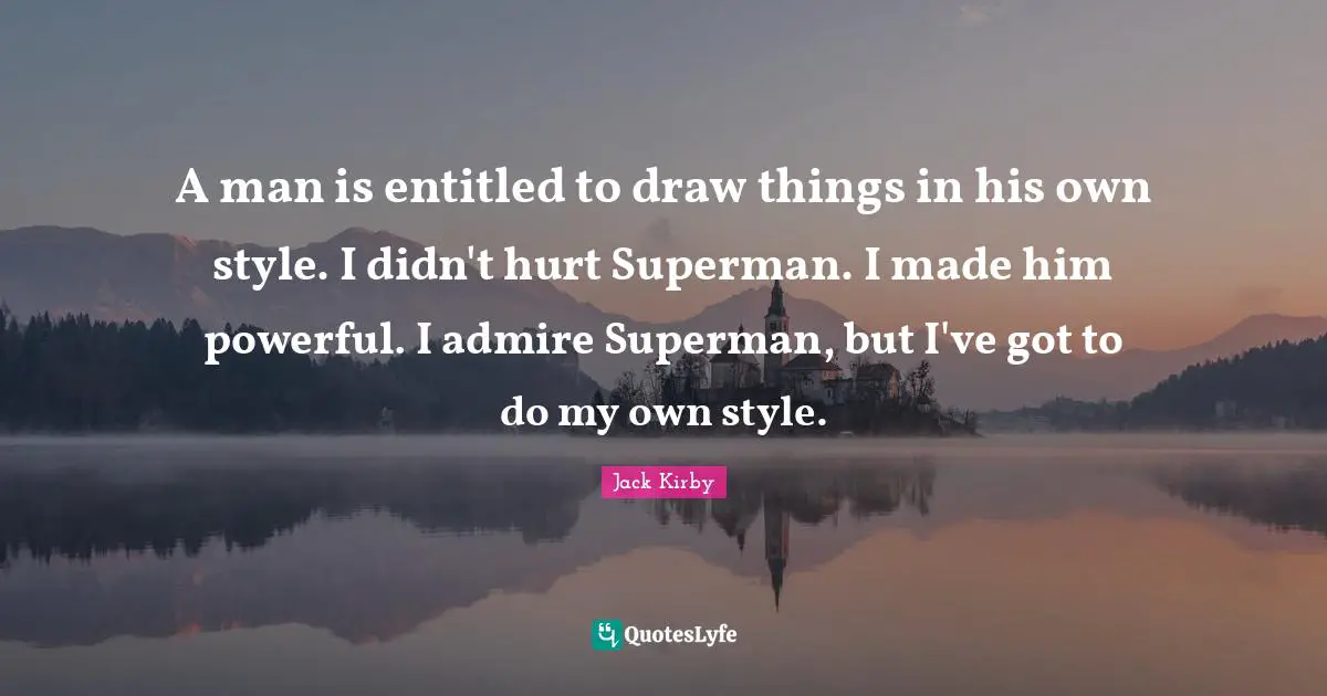 My Own Style Quotes: "A man is entitled to draw things in his own style. I didn't hurt Superman. I made him powerful. I admire Superman, but I've got to do my own style."
