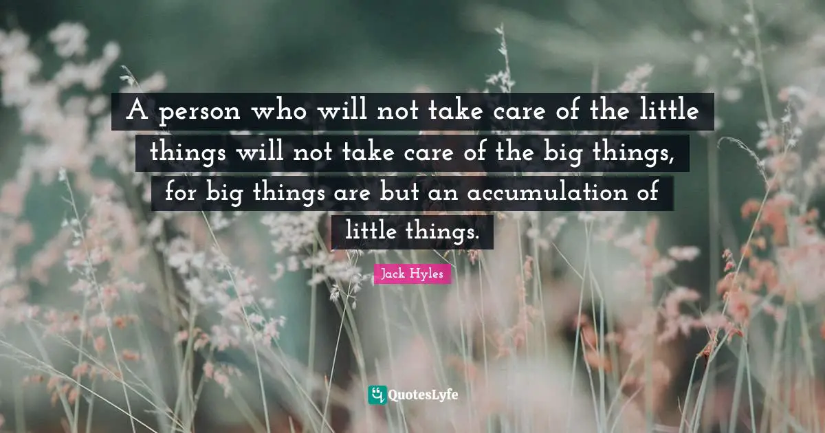 A person who will not take care of the little things will not take care of the big things, for big things are but an accumulation of little things.
