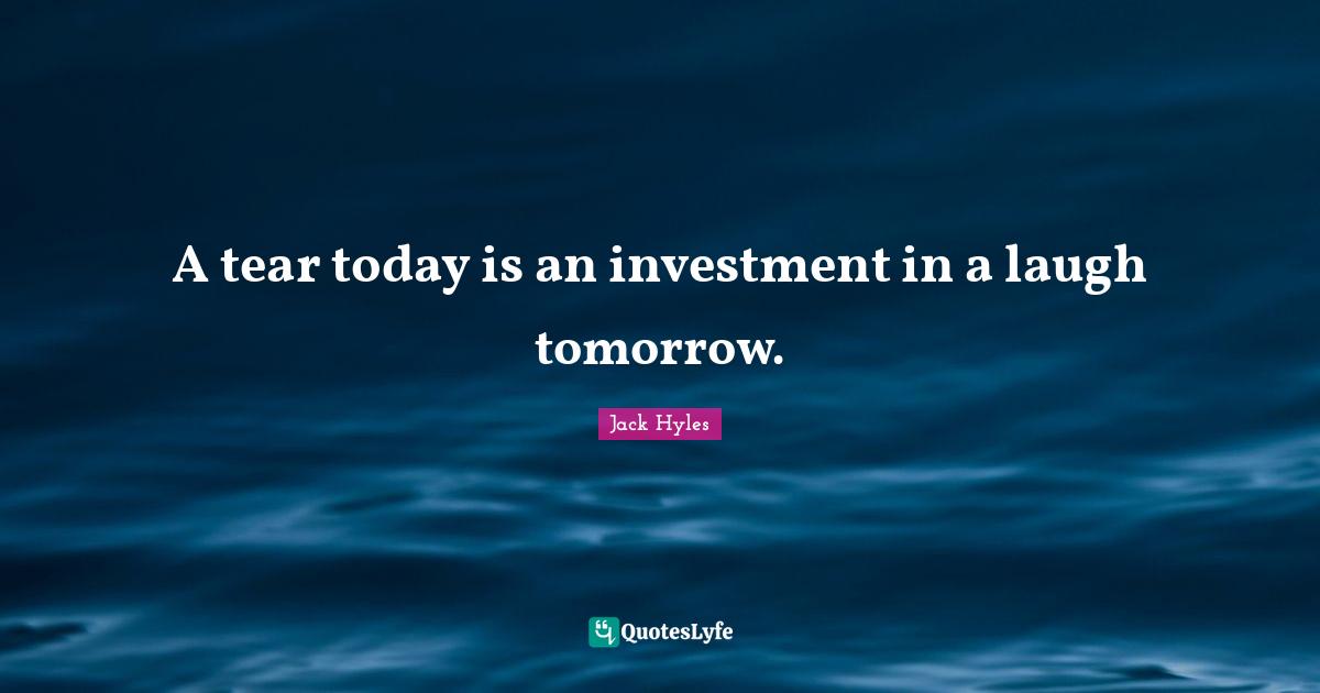 A tear today is an investment in a laugh tomorrow.