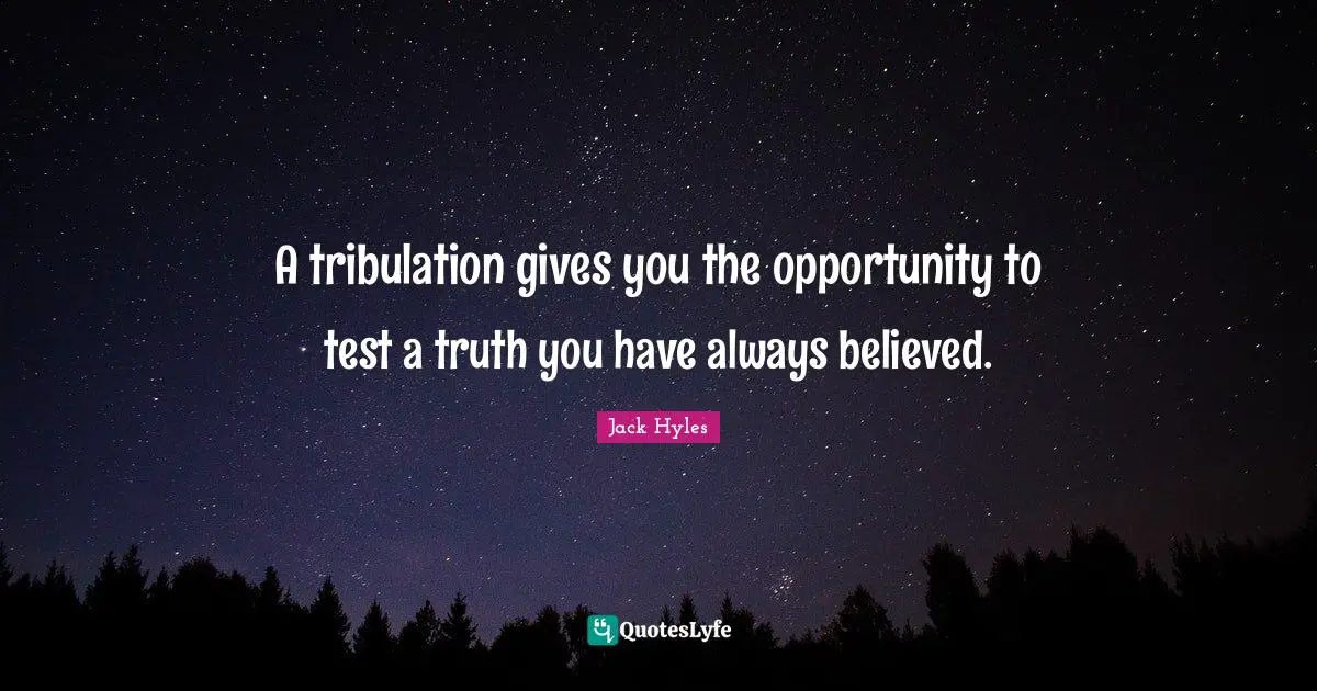 A tribulation gives you the opportunity to test a truth you have always believed.