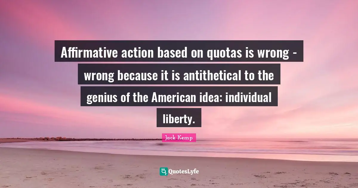 Affirmative action based on quotas is wrong - wrong because it is antithetical to the genius of the American idea: individual liberty.