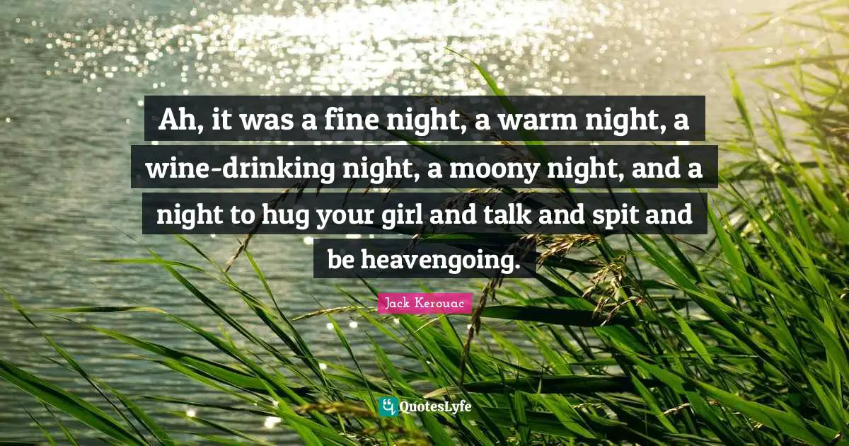 Ah, it was a fine night, a warm night, a wine-drinking night, a moony night, and a night to hug your girl and talk and spit and be heavengoing.