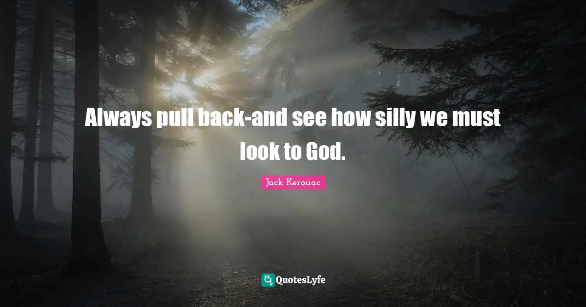 Always pull back-and see how silly we must look to God.