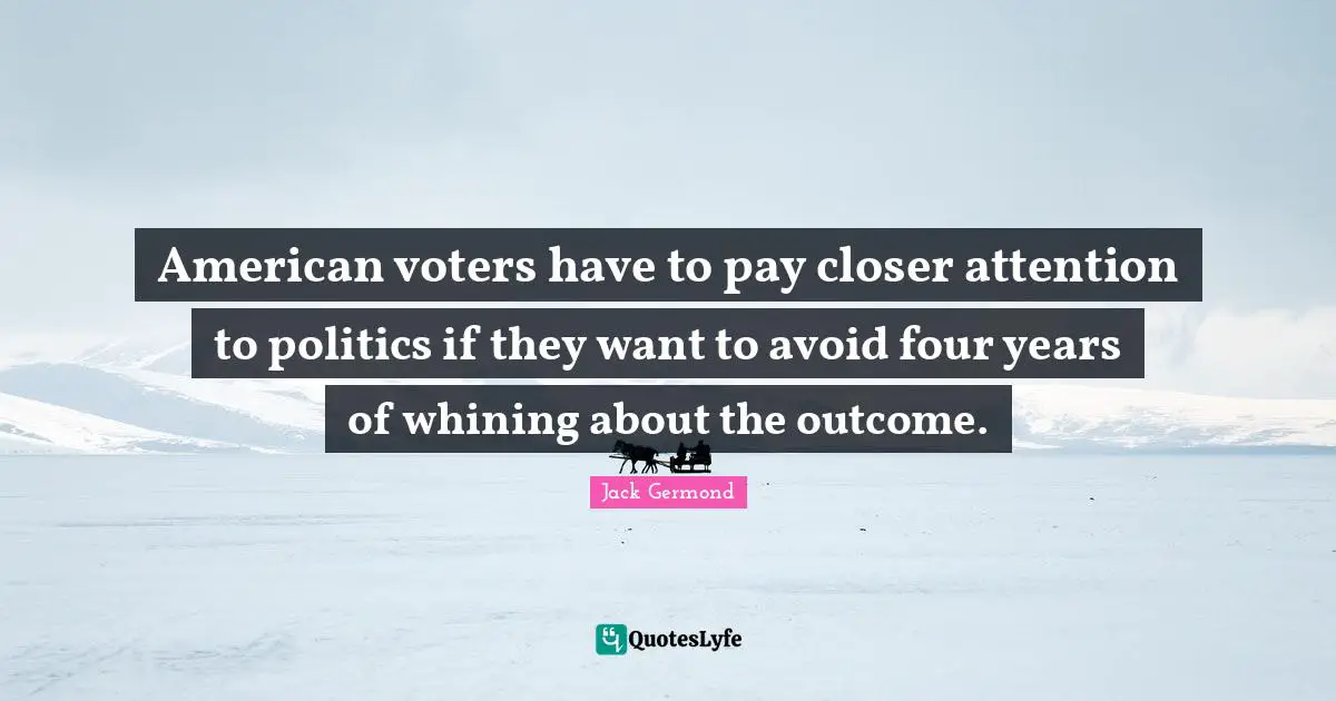 American Voters Quotes: "American voters have to pay closer attention to politics if they want to avoid four years of whining about the outcome."