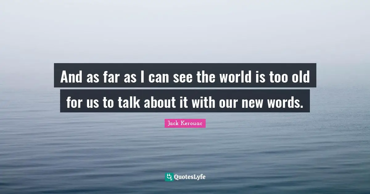 And as far as I can see the world is too old for us to talk about it with our new words.