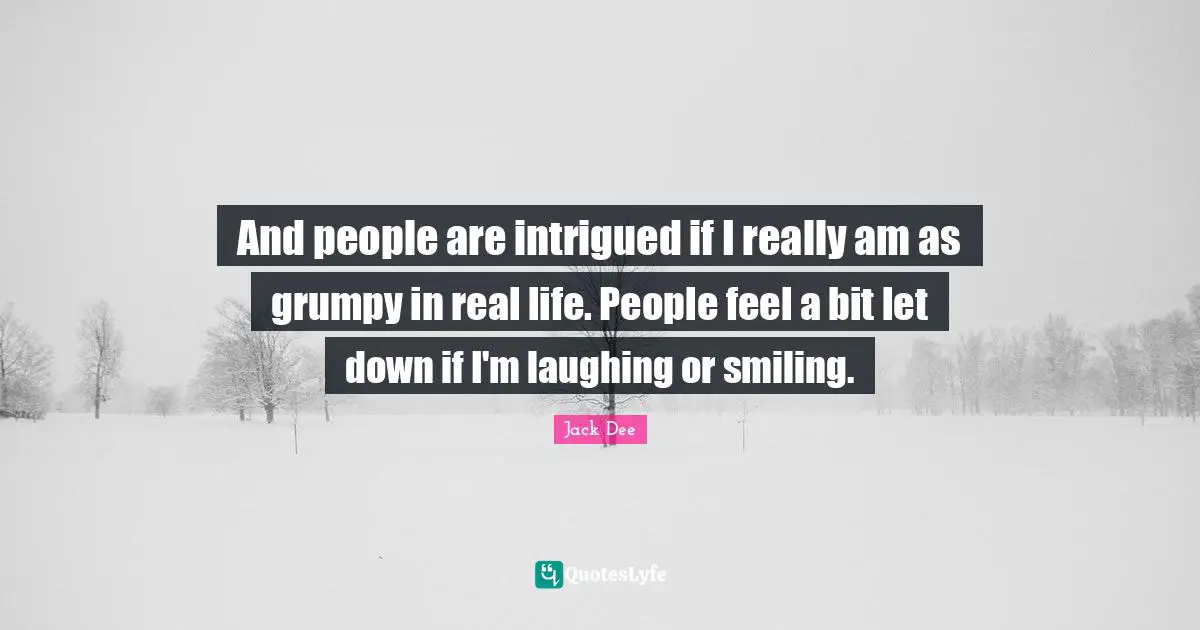 Intrigued Quotes: "And people are intrigued if I really am as grumpy in real life. People feel a bit let down if I'm laughing or smiling."