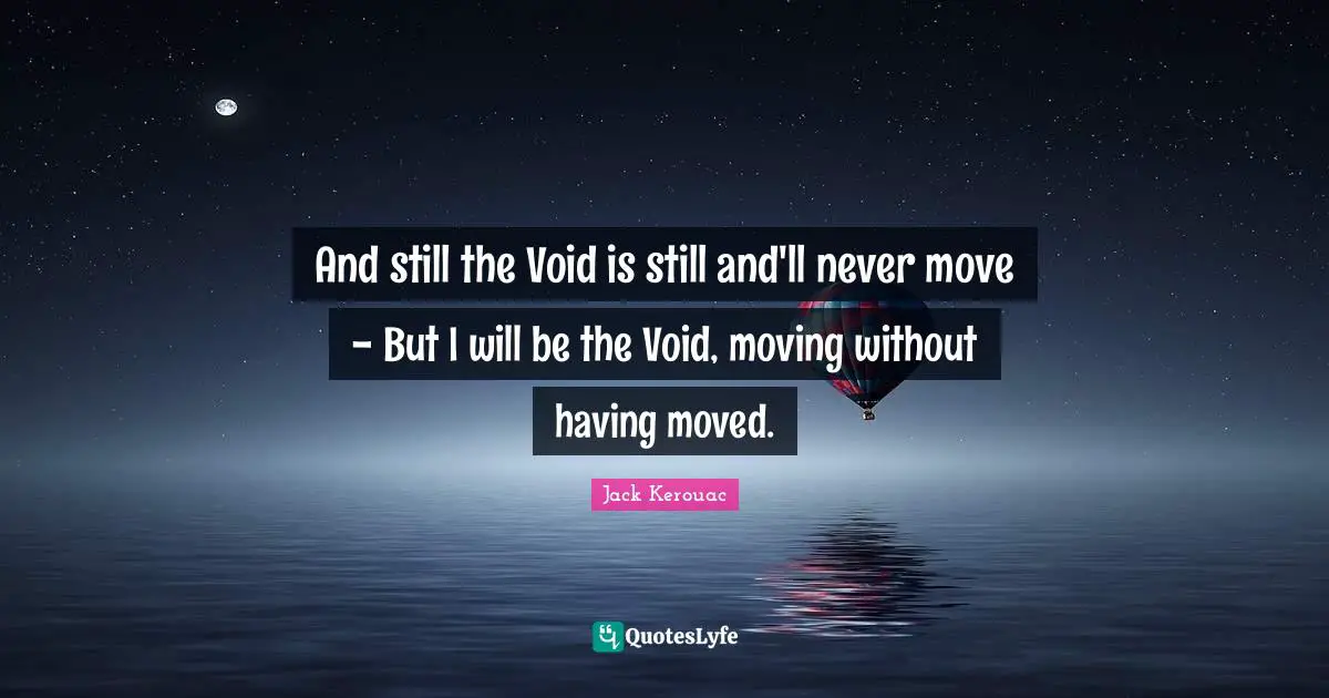 And still the Void is still and'll never move - But I will be the Void, moving without having moved.
