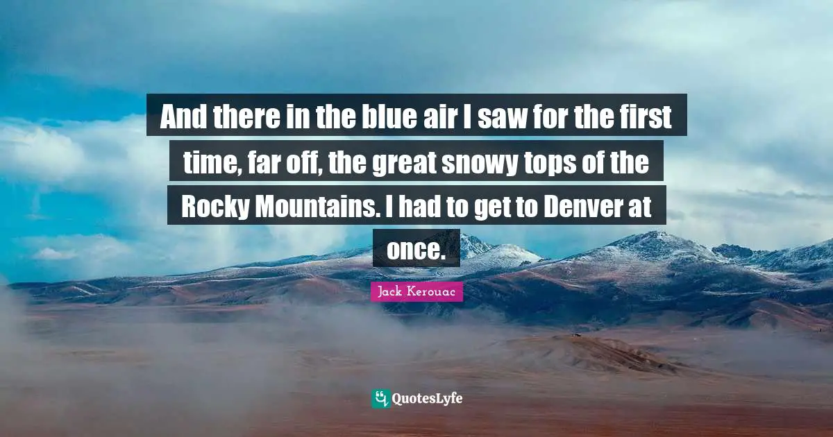 And there in the blue air I saw for the first time, far off, the great snowy tops of the Rocky Mountains. I had to get to Denver at once.