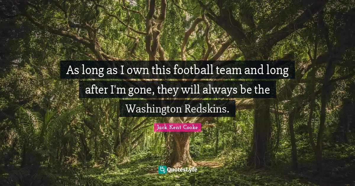 As long as I own this football team and long after I'm gone, they will always be the Washington Redskins.