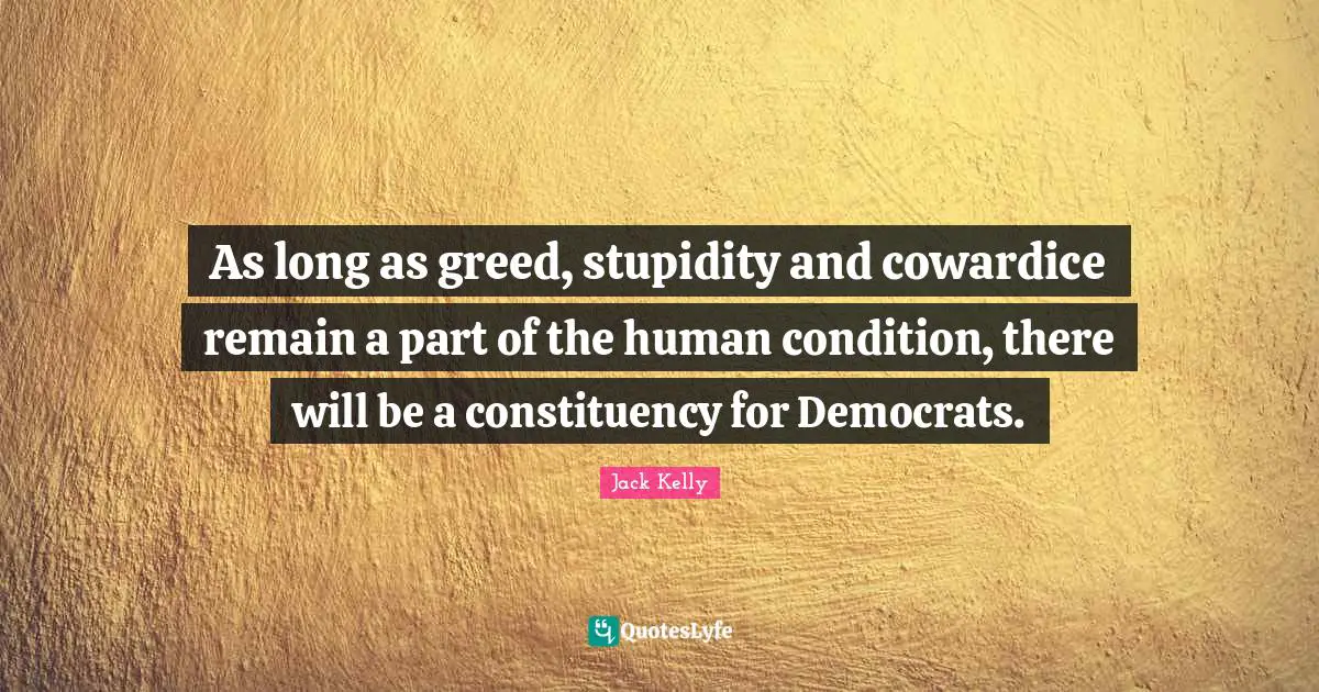 As long as greed, stupidity and cowardice remain a part of the human condition, there will be a constituency for Democrats.