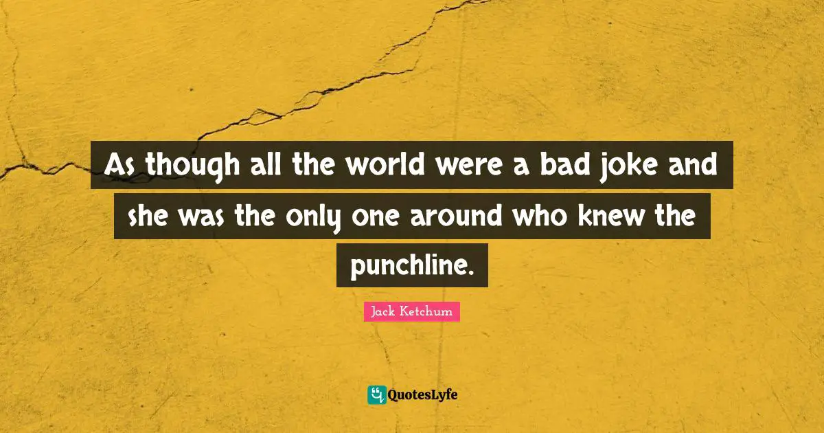 As though all the world were a bad joke and she was the only one around who knew the punchline.
