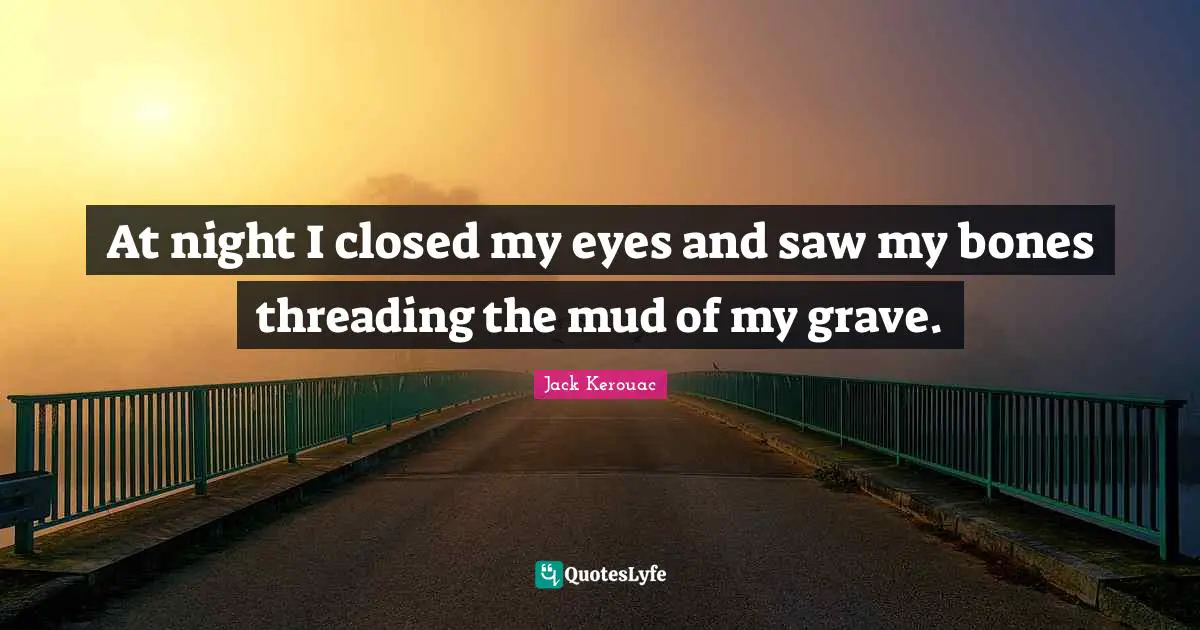 At night I closed my eyes and saw my bones threading the mud of my grave.