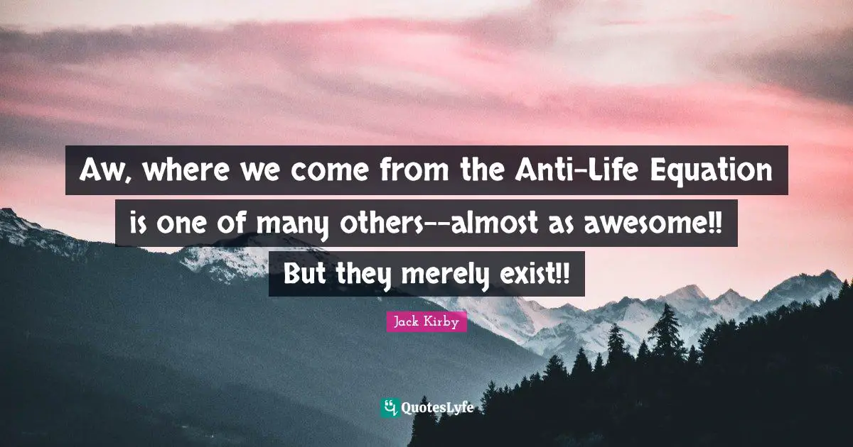 Aw, where we come from the Anti-Life Equation is one of many others--almost as awesome!! But they merely exist!!