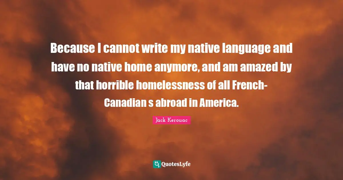 Homelessness Quotes: "Because I cannot write my native language and have no native home anymore, and am amazed by that horrible homelessness of all French-Canadian s abroad in America."