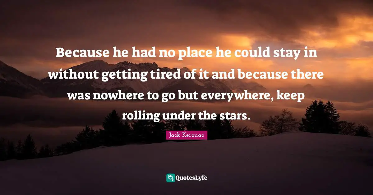 Because he had no place he could stay in without getting tired of it and because there was nowhere to go but everywhere, keep rolling under the stars.