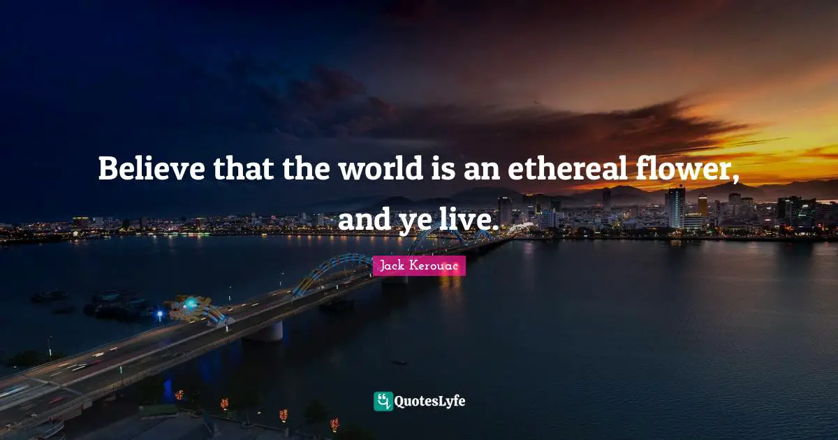 Jack Kerouac Quotes: "Believe that the world is an ethereal flower, and ye live."