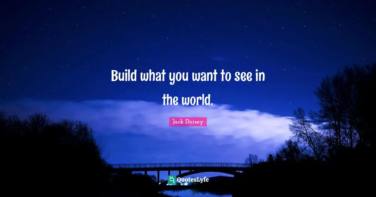 Build what you want to see in the world.