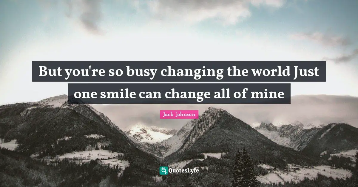But you're so busy changing the world Just one smile can change all of mine