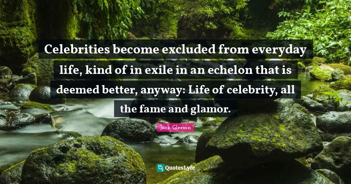 Celebrities become excluded from everyday life, kind of in exile in an echelon that is deemed better, anyway: Life of celebrity, all the fame and glamor.
