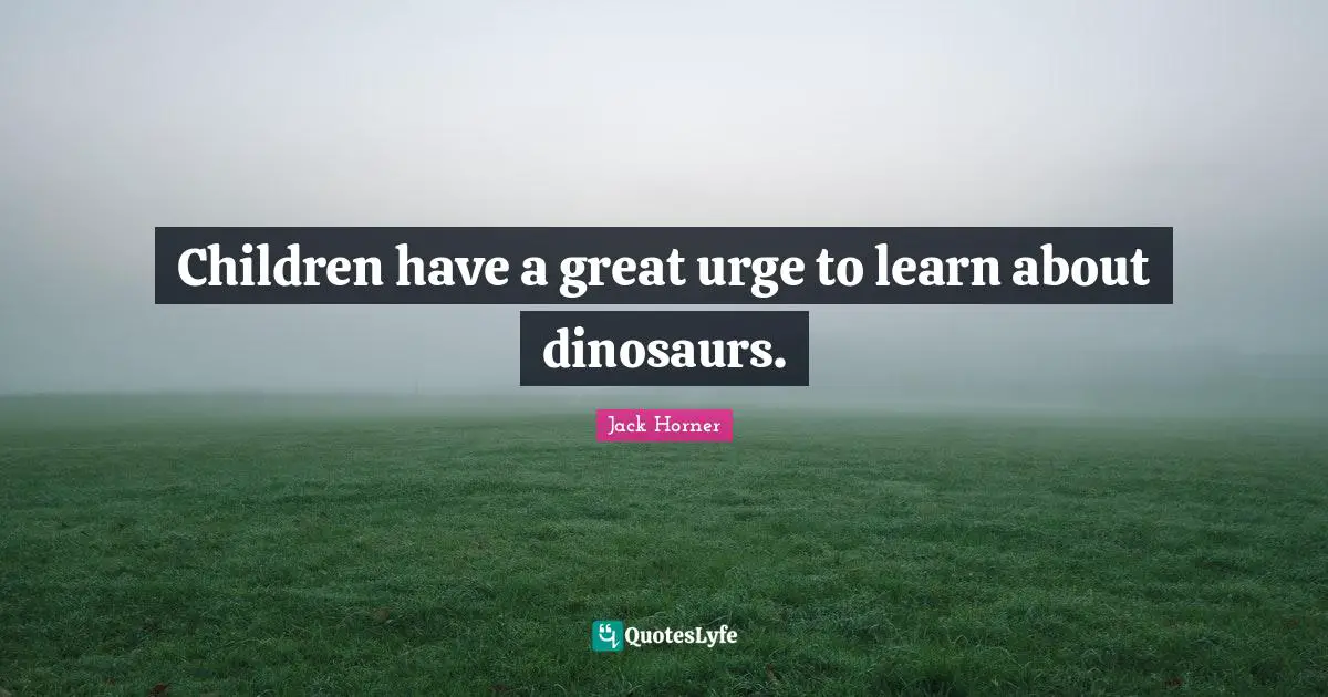 Urges Quotes: "Children have a great urge to learn about dinosaurs."