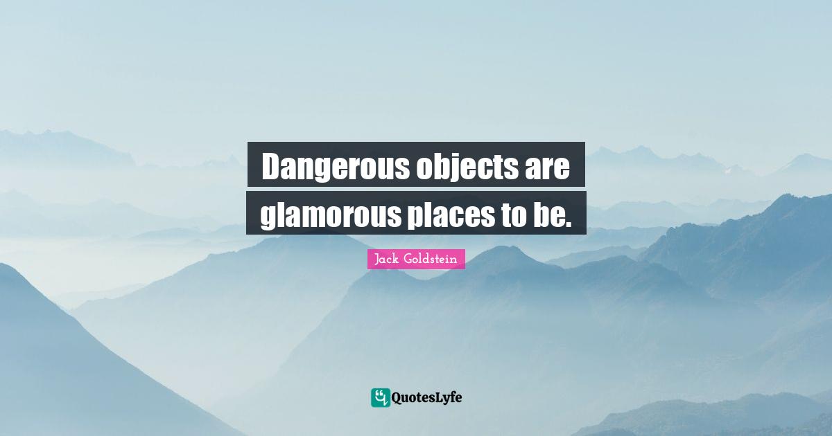 Dangerous objects are glamorous places to be.