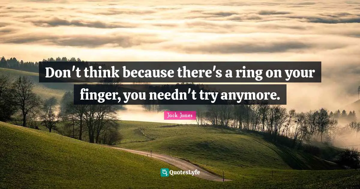 Don't think because there's a ring on your finger, you needn't try anymore.
