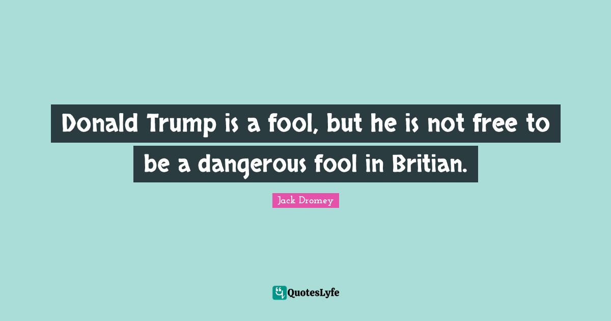 Donald Trump is a fool, but he is not free to be a dangerous fool in Britian.