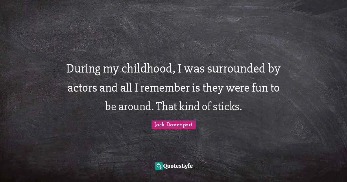 During my childhood, I was surrounded by actors and all I remember is they were fun to be around. That kind of sticks.