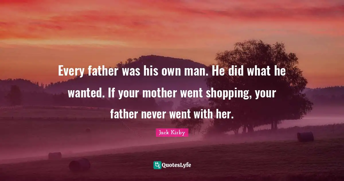 Every father was his own man. He did what he wanted. If your mother went shopping, your father never went with her.