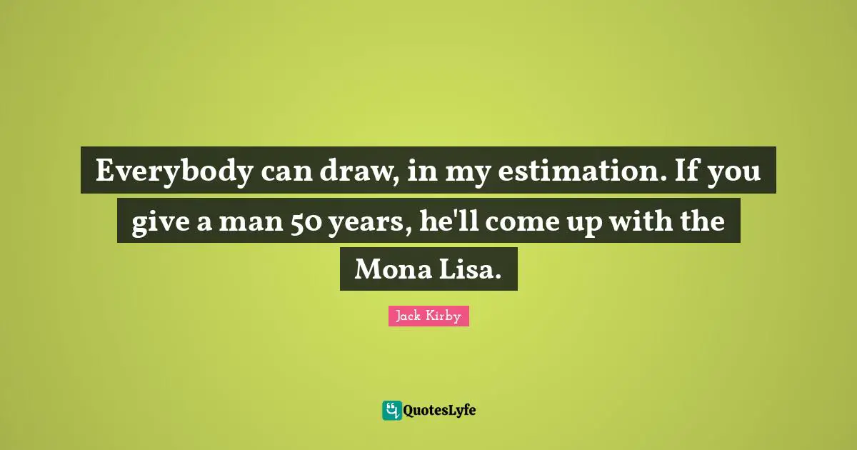 Everybody can draw, in my estimation. If you give a man 50 years, he'll come up with the Mona Lisa.