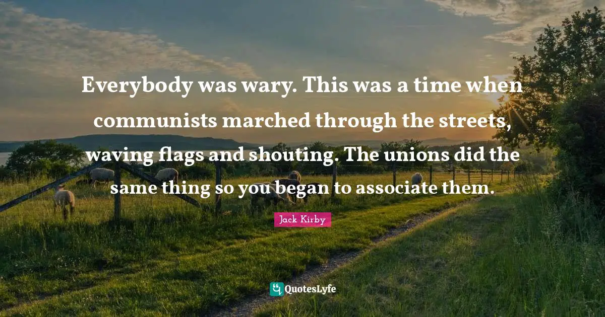 Everybody was wary. This was a time when communists marched through the streets, waving flags and shouting. The unions did the same thing so you began to associate them.