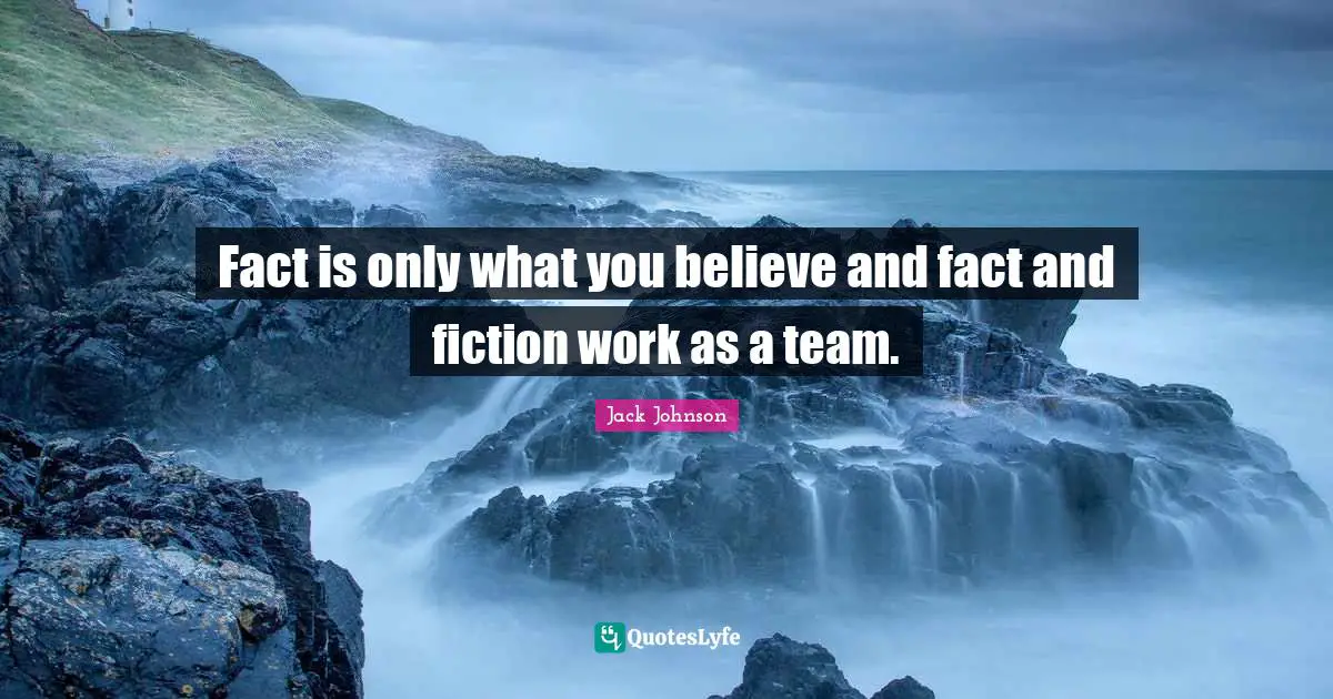 Fact is only what you believe and fact and fiction work as a team.