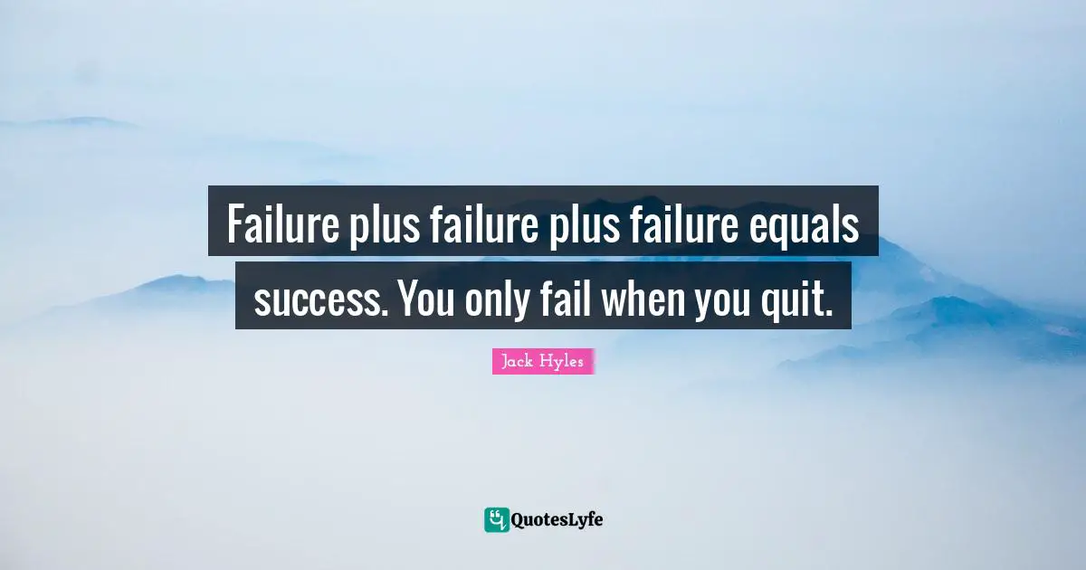 Failure plus failure plus failure equals success. You only fail when you quit.