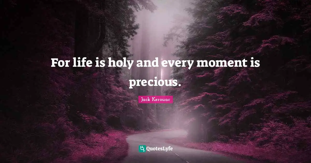 For life is holy and every moment is precious.