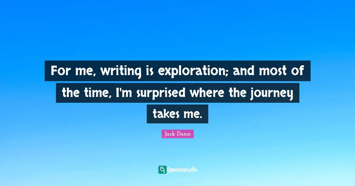 For me, writing is exploration; and most of the time, I'm surprised where the journey takes me.