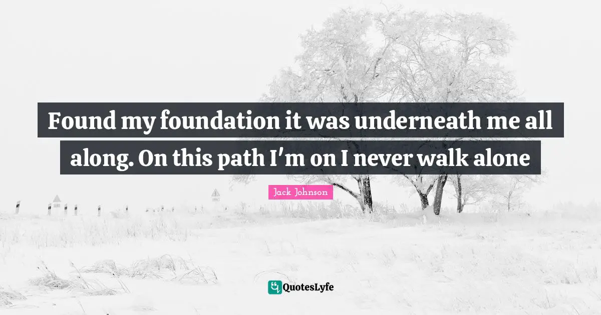 Found my foundation it was underneath me all along. On this path I'm on I never walk alone