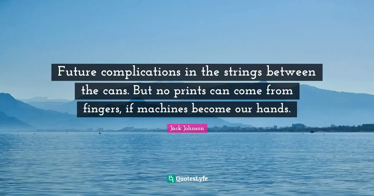Future complications in the strings between the cans. But no prints can come from fingers, if machines become our hands.