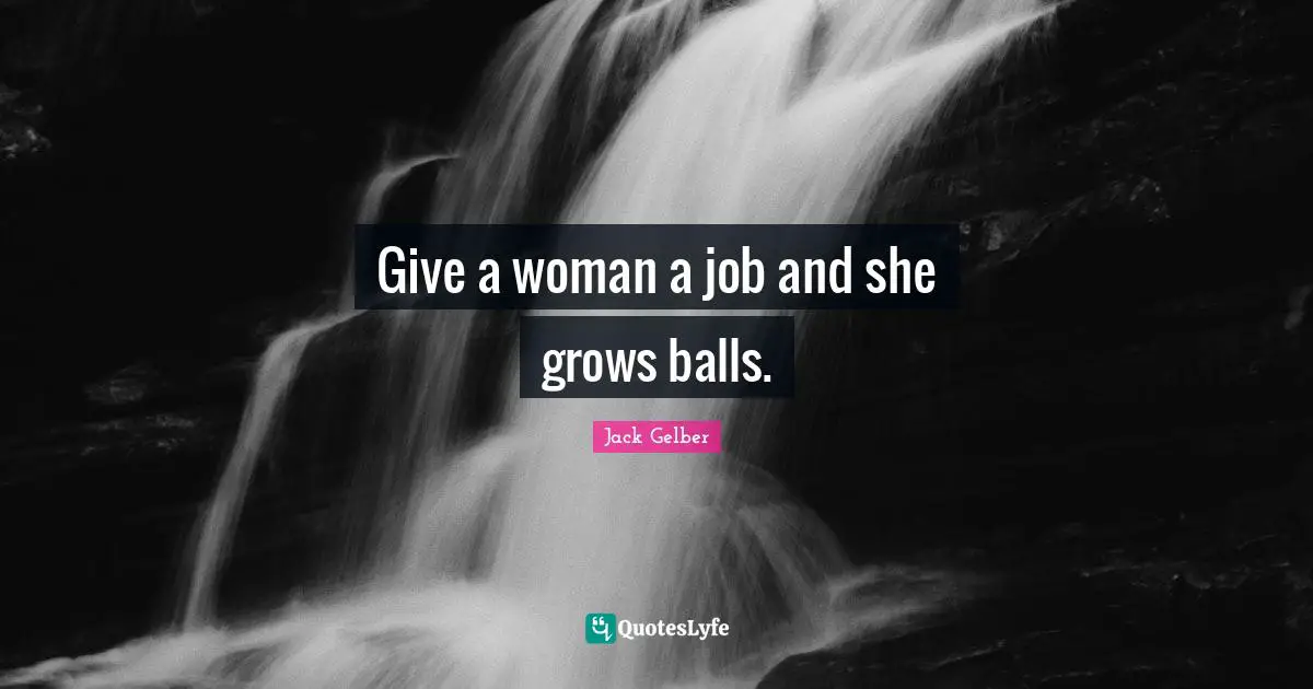 Give a woman a job and she grows balls.