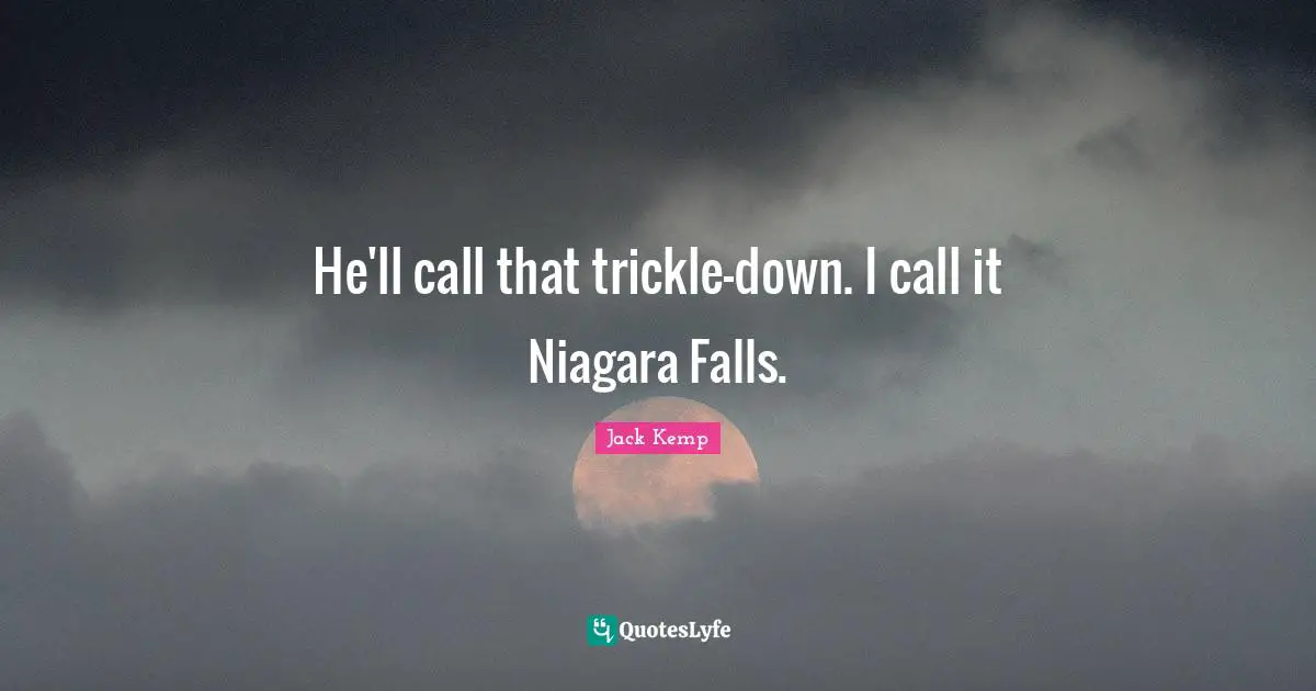 He'll call that trickle-down. I call it Niagara Falls.